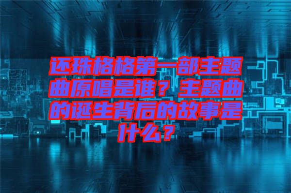 還珠格格第一部主題曲原唱是誰?主題曲的誕生背后的故事是什么?