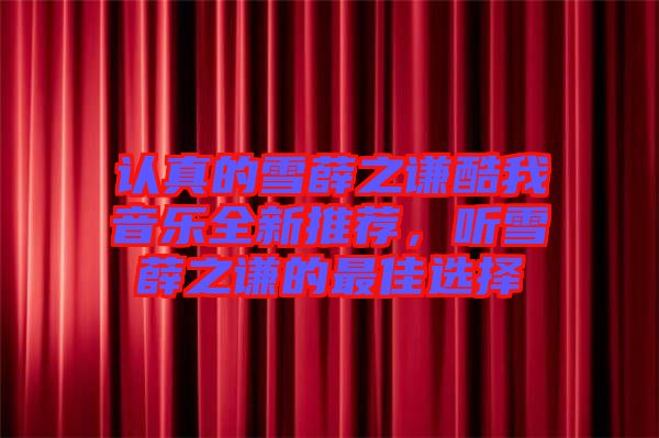 認真的雪薛之謙酷我音樂全新推薦,聽雪薛之謙的最佳選擇