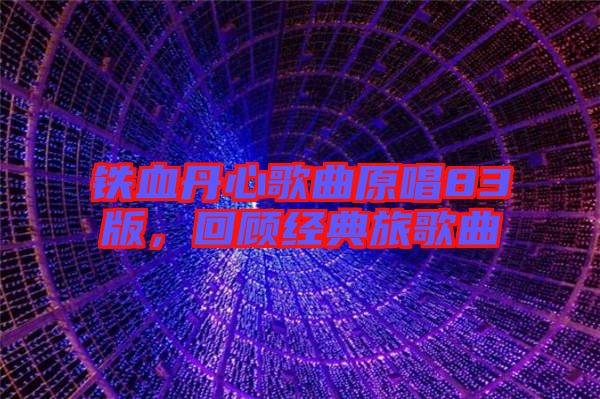 鐵血丹心歌曲原唱83版,回顧經典旅歌曲