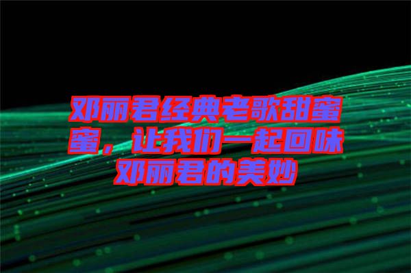 鄧麗君經典老歌甜蜜蜜,讓我們一起回味鄧麗君的美妙