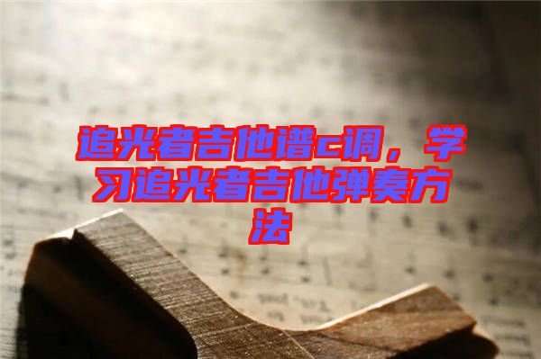 追光者吉他譜c調,學習追光者吉他彈奏方法
