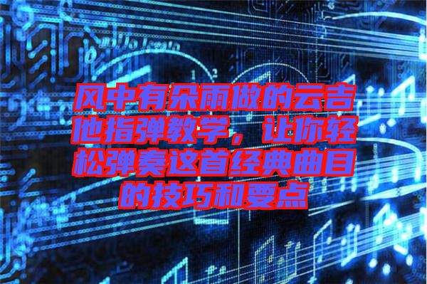 風中有朵雨做的云吉他指彈教學,讓你輕松彈奏這首經典曲目的技巧和要點