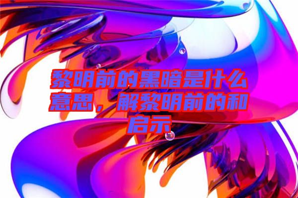 黎明前的黑暗是什么意思,解黎明前的和啟示