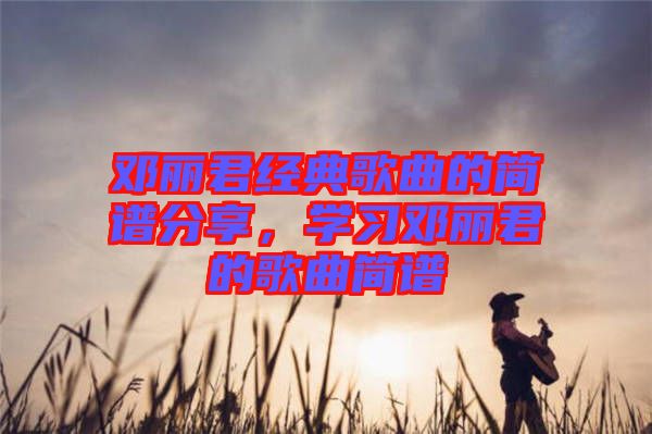 鄧麗君經(jīng)典歌曲的簡譜分享,學(xué)習(xí)鄧麗君的歌曲簡譜