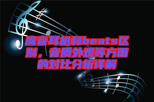 魔音耳機和beats區別,音質外觀等方面的對比分析詳解