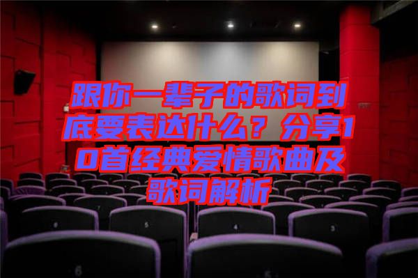 跟你一輩子的歌詞到底要表達什么?分享10首經典愛情歌曲及歌詞解析