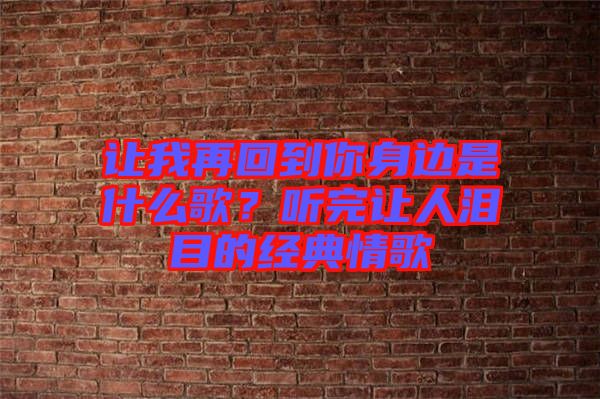 讓我再回到你身邊是什么歌?聽完讓人淚目的經典情歌