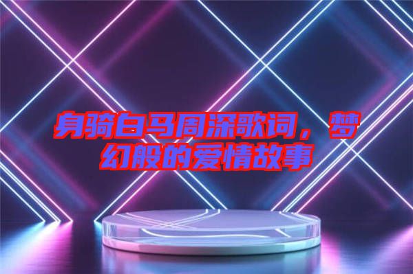 身騎白馬周深歌詞,夢幻般的愛情故事