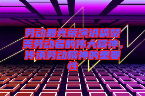 勞動最光榮演講稿贊美勞動者的偉大精神,傳承勞動精神的重要性