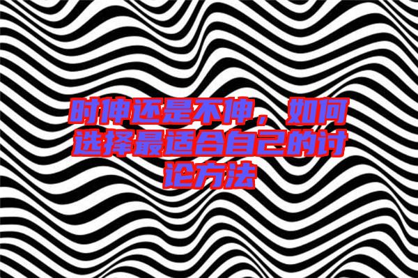 時(shí)伸還是不伸,如何選擇最適合自己的討論方法