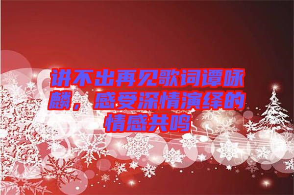 講不出再見歌詞譚詠麟,感受深情演繹的情感共鳴