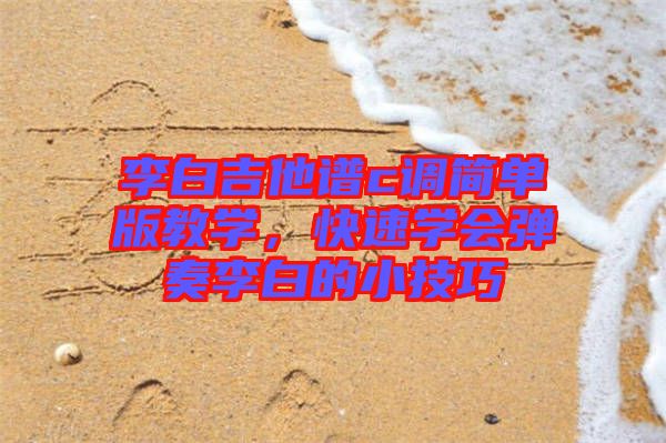 李白吉他譜c調(diào)簡單版教學(xué),快速學(xué)會彈奏李白的小技巧