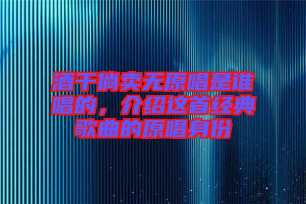 酒干倘賣無原唱是誰唱的,介紹這首經(jīng)典歌曲的原唱身份