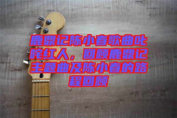 鹿鼎記陳小春歌曲叱咤紅人,回顧鹿鼎記主題曲及陳小春的路程回顧