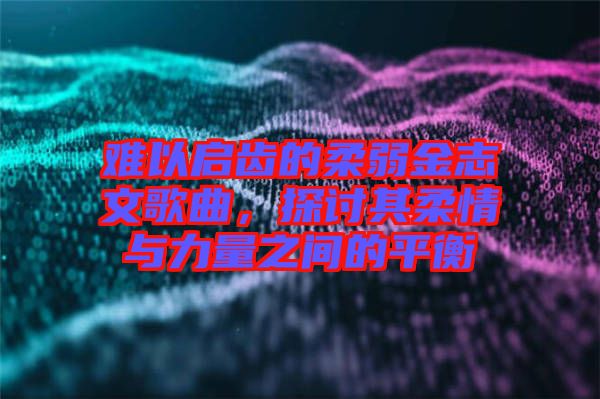 難以啟齒的柔弱金志文歌曲，探討其柔情與力量之間的平衡