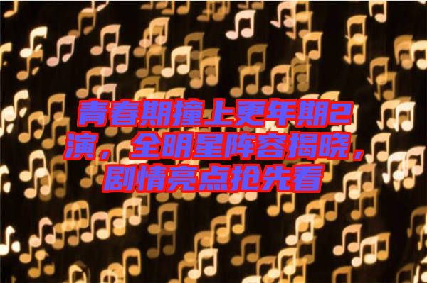 青春期撞上更年期2演,全明星陣容揭曉,劇情亮點搶先看