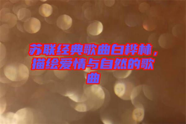 蘇聯(lián)經(jīng)典歌曲白樺林,描繪愛情與自然的歌曲