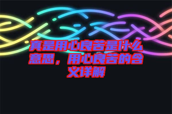 真是用心良苦是什么意思,用心良苦的含義詳解