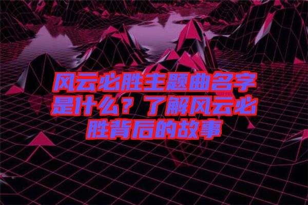 風云必勝主題曲名字是什么?了解風云必勝背后的故事