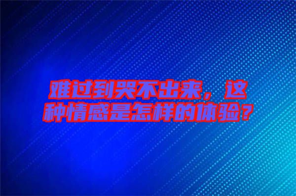 難過到哭不出來，這種情感是怎樣的體驗？
