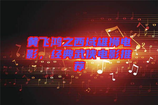 黃飛鴻之西域雄獅電影,經(jīng)典武俠電影推薦