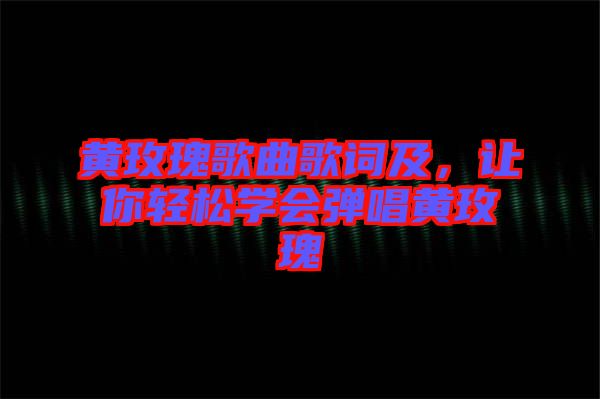 黃玫瑰歌曲歌詞及，讓你輕松學(xué)會(huì)彈唱黃玫瑰