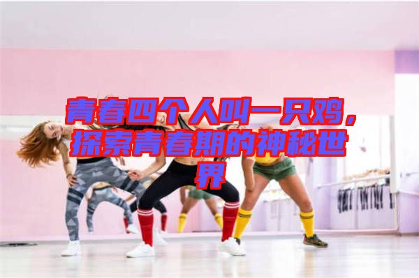 青春四個人叫一只雞,探索青春期的神秘世界