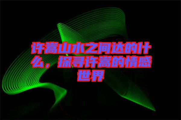許嵩山水之間達(dá)的什么,探尋許嵩的情感世界