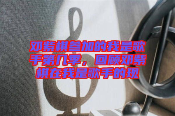 鄧紫棋參加的我是歌手第幾季,回顧?quán)囎掀逶谖沂歉枋值默F(xiàn)