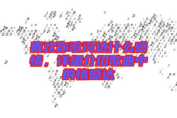 喜歡你歌詞達什么感情,詳細介紹歌曲中的情感達