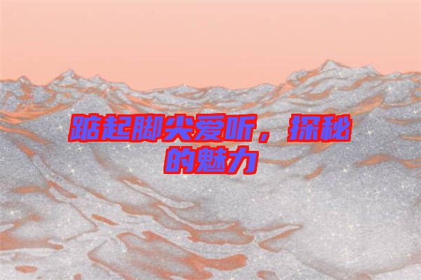 踮起腳尖愛聽,探秘的魅力