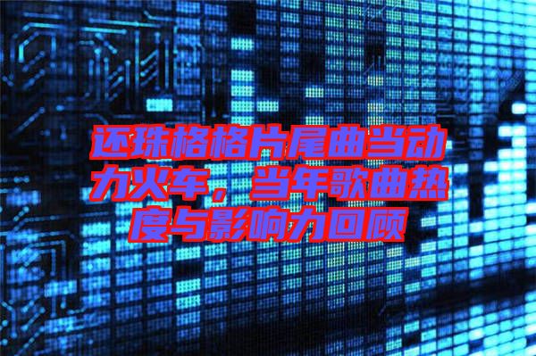 還珠格格片尾曲當動力火車,當年歌曲熱度與影響力回顧