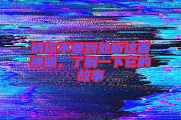 請(qǐng)你不要到處聽這首神曲,了解一下它的故事