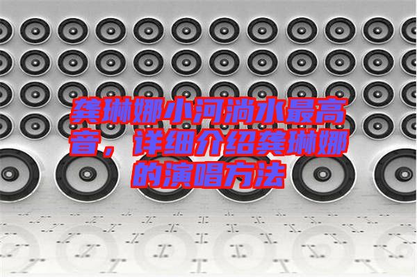 龔琳娜小河淌水最高音,詳細介紹龔琳娜的演唱方法