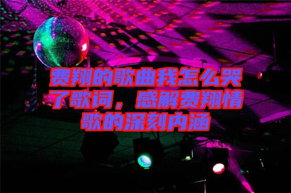 費翔的歌曲我怎么哭了歌詞,感解費翔情歌的深刻內涵