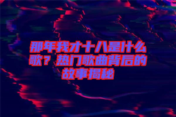 那年我才十八是什么歌?熱門歌曲背后的故事揭秘