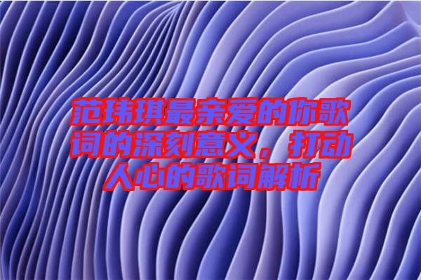 范瑋琪最親愛的你歌詞的深刻意義,打動人心的歌詞解析