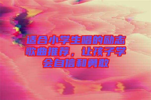 適合小學生唱的勵志歌曲推薦,讓孩子學會自信和勇敢