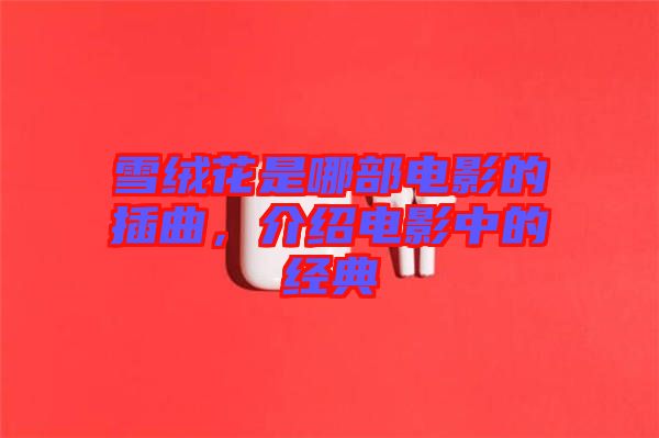 雪絨花是哪部電影的插曲,介紹電影中的經典