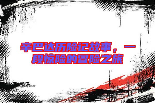 辛巴達歷險記故事,一段驚險的冒險之旅