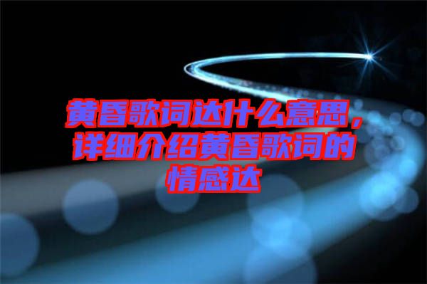 黃昏歌詞達什么意思,詳細介紹黃昏歌詞的情感達