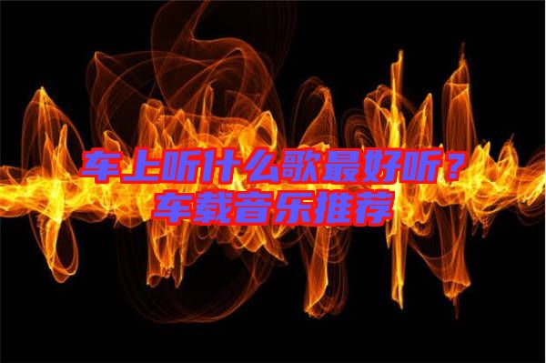 車上聽什么歌最好聽?車載音樂推薦
