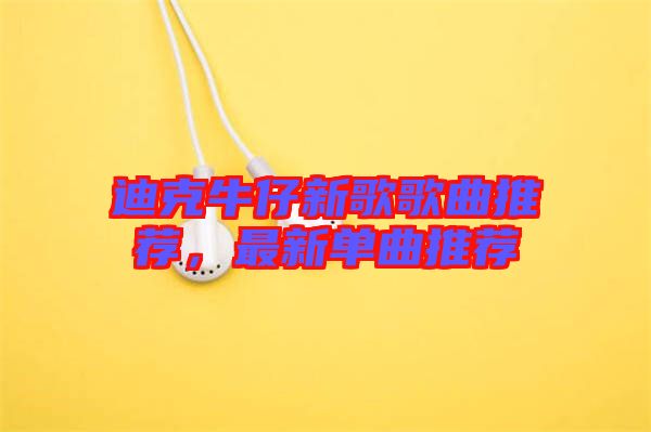 迪克牛仔新歌歌曲推薦,最新單曲推薦