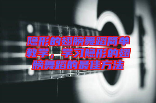 隱形的翅膀舞蹈簡單教學,學習隱形的翅膀舞蹈的最佳方法