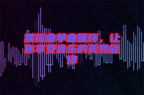 黑搖曲單曲循環,讓你享受音樂的美妙旋律
