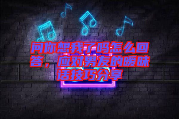 問你想我了嗎怎么回答,應對男友的曖昧話技巧分享