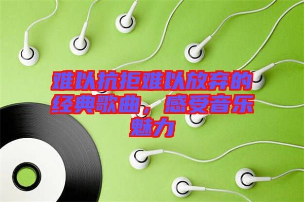 難以抗拒難以放棄的經(jīng)典歌曲,感受音樂魅力