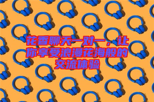 花香聊天一對一，讓你享受浪漫花海般的交流體驗