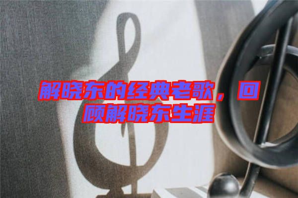 解曉東的經典老歌,回顧解曉東生涯