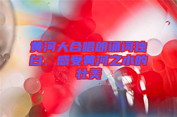 黃河大合唱朗誦詞獨白,感受黃河之水的壯美